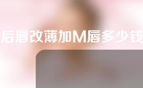 后唇改薄加M唇多少钱