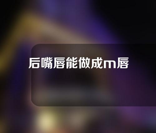 后嘴唇能做成m唇