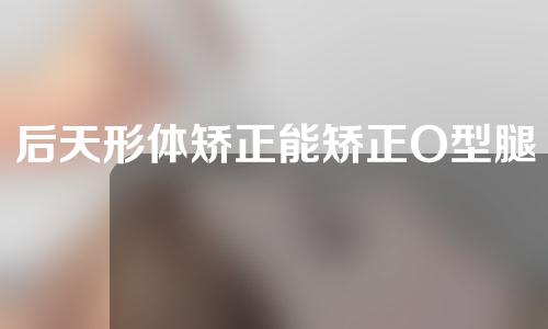 后天形体矫正能矫正O型腿么