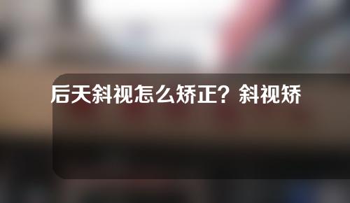 后天斜视怎么矫正？斜视矫正一定要手术吗？