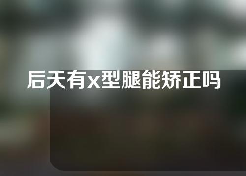 后天有x型腿能矫正吗