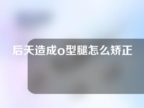 后天造成o型腿怎么矫正