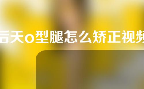 后天o型腿怎么矫正视频
