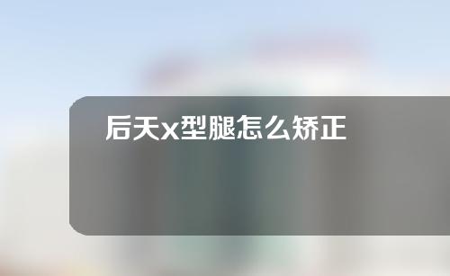 后天x型腿怎么矫正