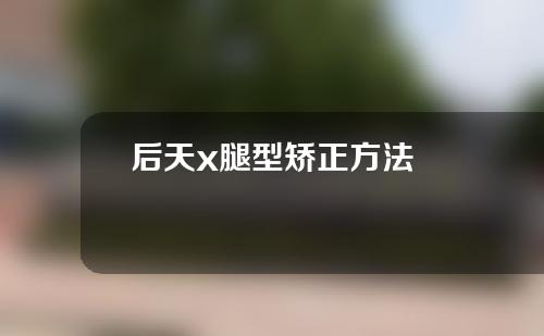 后天x腿型矫正方法