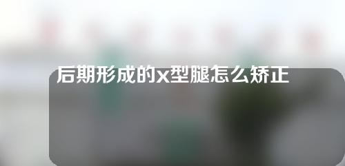 后期形成的x型腿怎么矫正