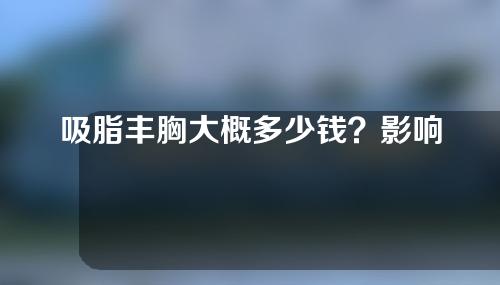 吸脂丰胸大概多少钱？影响因素有哪些？