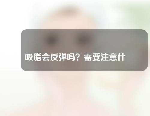 吸脂会反弹吗？需要注意什么？