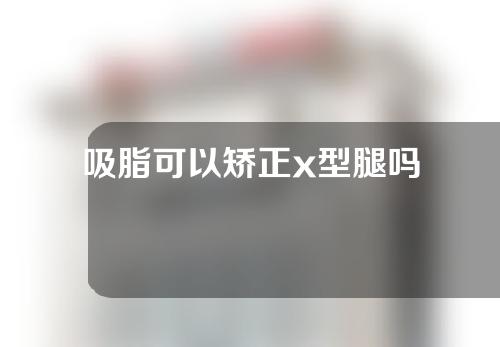 吸脂可以矫正x型腿吗