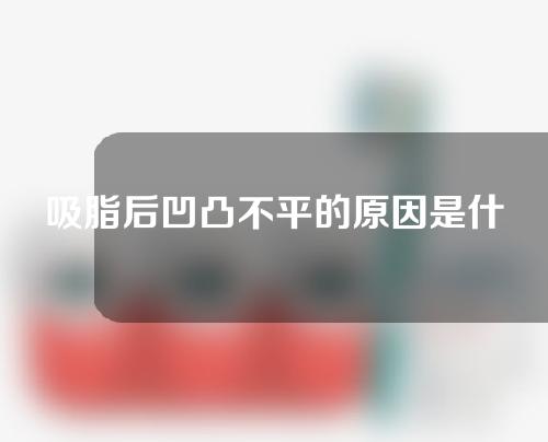 吸脂后凹凸不平的原因是什么？