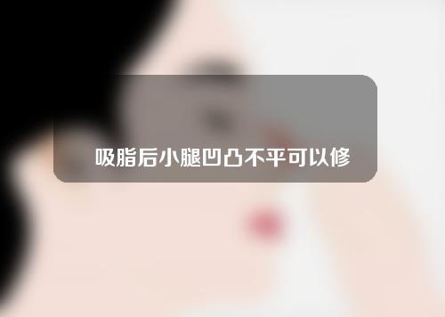 吸脂后小腿凹凸不平可以修复吗？