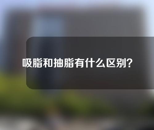 吸脂和抽脂有什么区别？