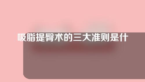 吸脂提臀术的三大准则是什么？吸脂提臀术的三大优势特点是什么？