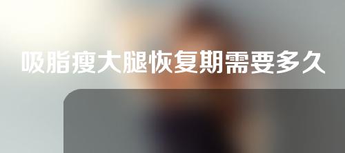 吸脂瘦大腿恢复期需要多久(吸脂瘦大腿：恢复期需要多久？)