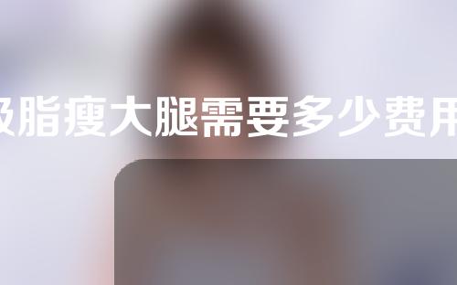 吸脂瘦大腿需要多少费用(吸脂瘦大腿费用大揭秘，让你了解瘦腿成本迅速瘦身！)