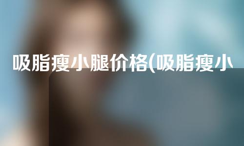 吸脂瘦小腿价格(吸脂瘦小腿的价格)