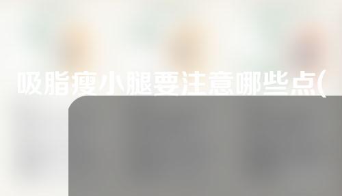吸脂瘦小腿要注意哪些点(关于吸脂瘦小腿的注意事项)