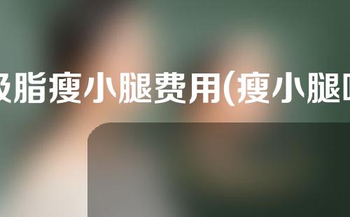 吸脂瘦小腿费用(瘦小腿吸脂，美丽塑身不再难！)