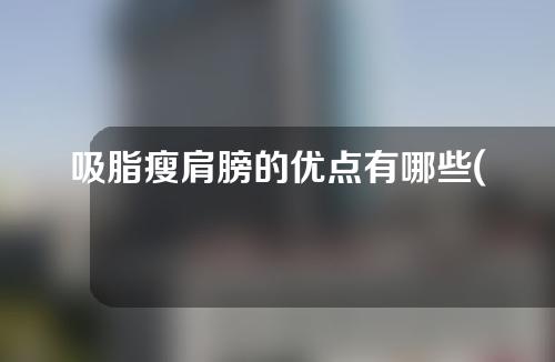 吸脂瘦肩膀的优点有哪些(瘦肩膀吸脂的优点：解放双肩、塑造好体型、提升信心、改善肩部酸疼等问题。拟定标题：摆脱肩部烦恼，迎来轻盈自信！)