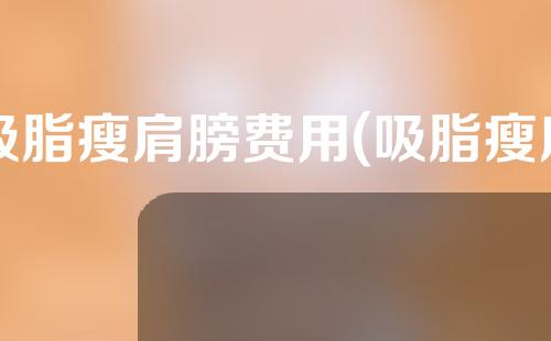 吸脂瘦肩膀费用(吸脂瘦肩膀费用一览：瘦肩膀多少钱？)
