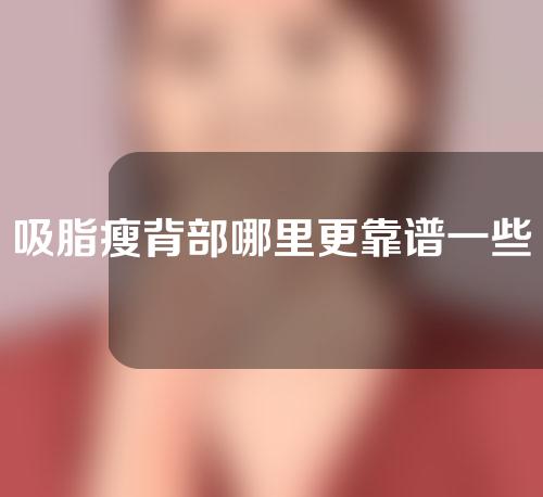 吸脂瘦背部哪里更靠谱一些（吸脂背部多少钱）