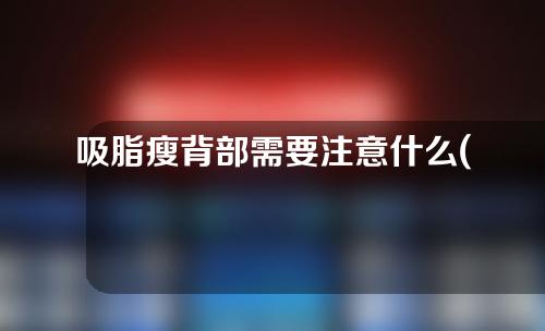 吸脂瘦背部需要注意什么(吸脂瘦背部  瘦背有窍门  雕刻美背，背脂无碍)