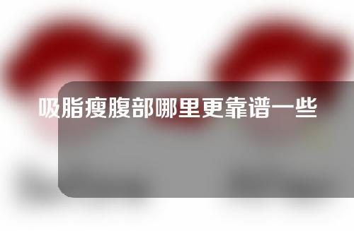 吸脂瘦腹部哪里更靠谱一些（吸脂减肚子大概多少钱）