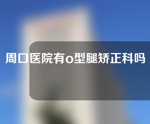 周口医院有o型腿矫正科吗