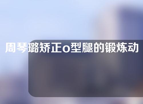 周琴璐矫正o型腿的锻炼动作图