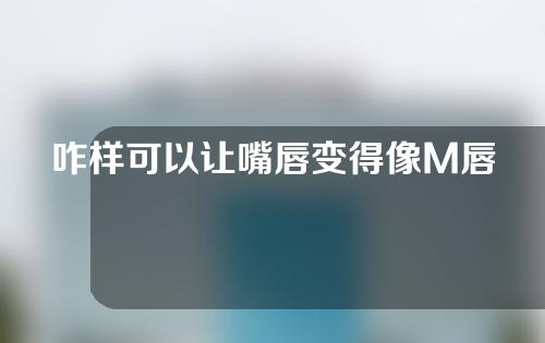 咋样可以让嘴唇变得像M唇