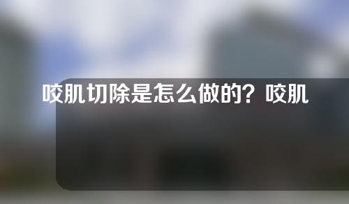 咬肌切除是怎么做的？咬肌切除术的术后护理有哪些？