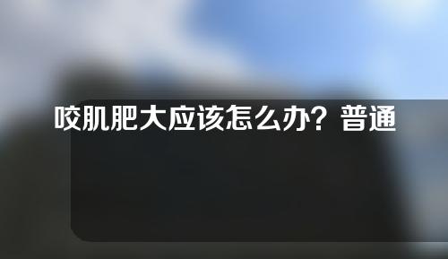 咬肌肥大应该怎么办？普通人日常生活如何瘦咬肌？