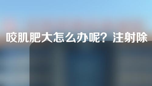 咬肌肥大怎么办呢？注射除皱瘦型素可以缩小咬肌吗？