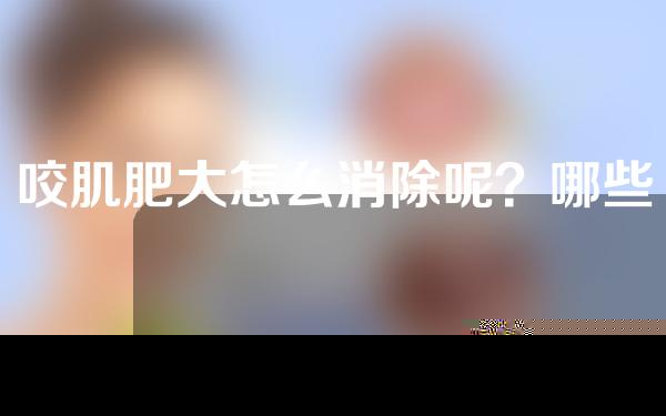 咬肌肥大怎么消除呢？哪些方法可以缩小咬肌呢？