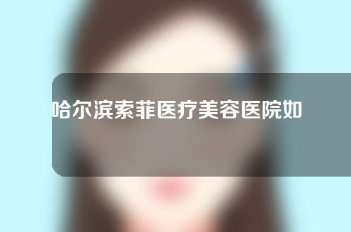 哈尔滨索菲医疗美容医院如何？医生资料全盘点！