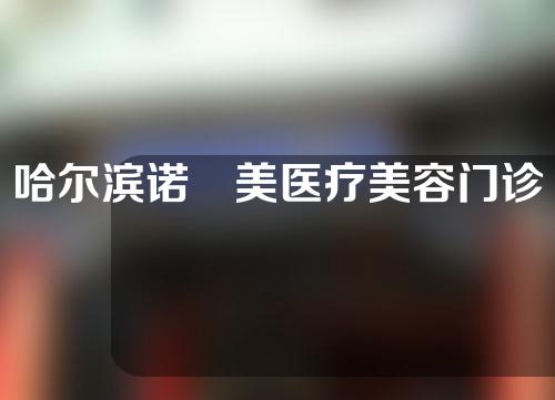 哈尔滨诺嬄美医疗美容门诊部怎么样？附医院简介