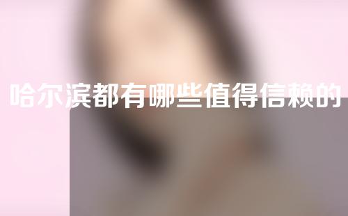 哈尔滨都有哪些值得信赖的整形美容医院？教你变美小妙招！