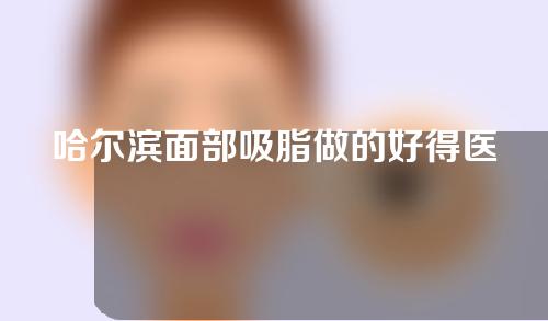 哈尔滨面部吸脂做的好得医院排名，快来看一看