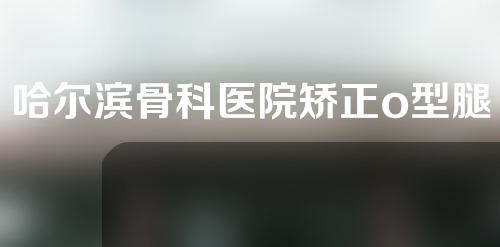 哈尔滨骨科医院矫正o型腿