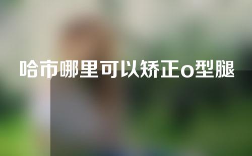 哈市哪里可以矫正o型腿
