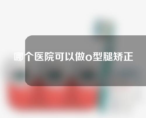 哪个医院可以做o型腿矫正