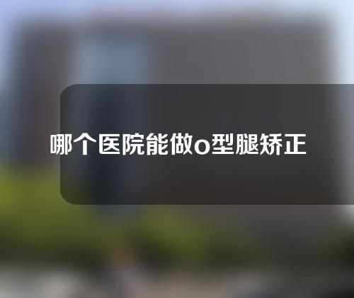 哪个医院能做o型腿矫正