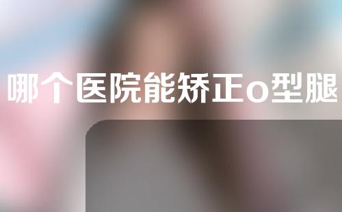 哪个医院能矫正o型腿