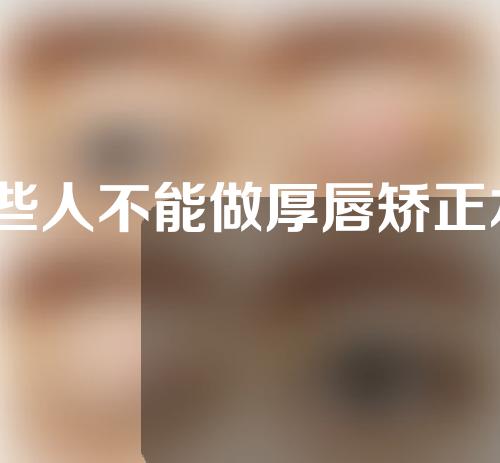 哪些人不能做厚唇矫正术？厚唇矫正术会留疤痕吗？