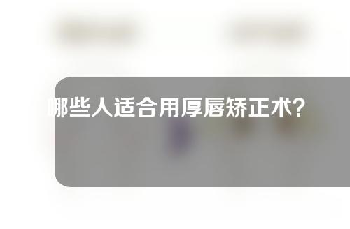 哪些人适合用厚唇矫正术？它的效果维持时间是多久？