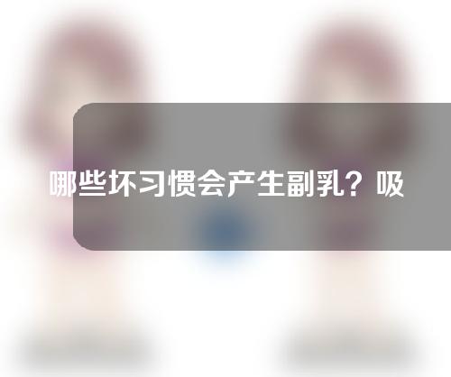 哪些坏习惯会产生副乳？吸脂和副乳切除哪种效果好？