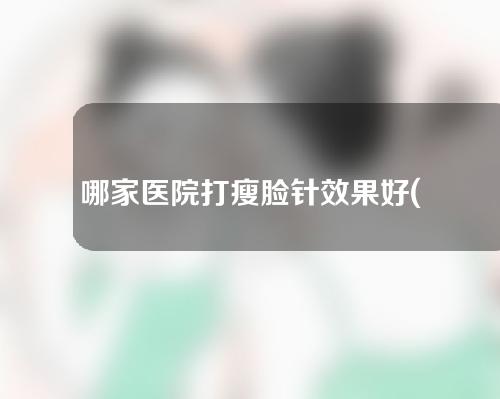 哪家医院打瘦脸针效果好(哪家医院打瘦脸针效果好点)