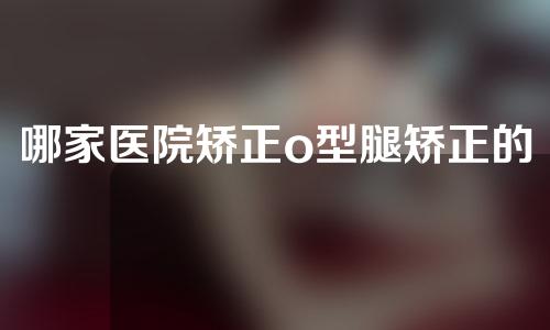 哪家医院矫正o型腿矫正的好医院