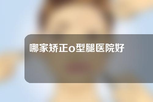 哪家矫正o型腿医院好