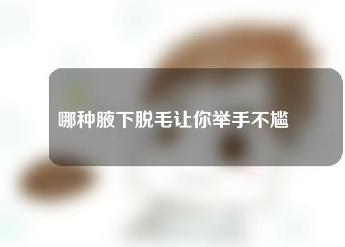 哪种腋下脱毛让你举手不尴尬